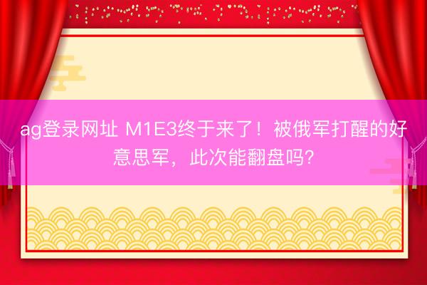 ag登录网址 M1E3终于来了！被俄军打醒的好意思军，此次能翻盘吗？