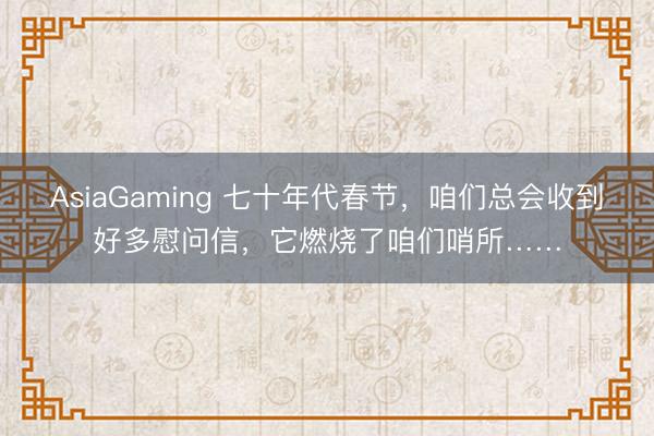 AsiaGaming 七十年代春节，咱们总会收到好多慰问信，它燃烧了咱们哨所……