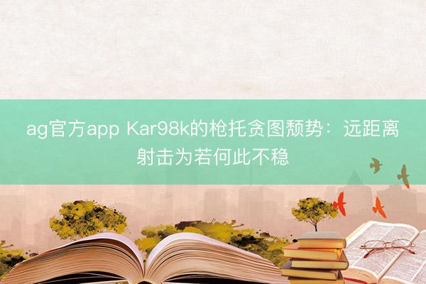 ag官方app Kar98k的枪托贪图颓势:远距离射击为若何此不稳