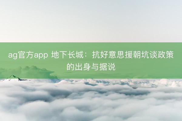 ag官方app 地下长城：抗好意思援朝坑谈政策的出身与据说