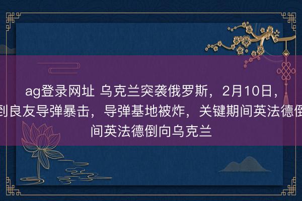 ag登录网址 乌克兰突袭俄罗斯，2月10日，俄原土遭到良友导弹暴击，导弹基地被炸，关键期间英法德倒向乌克兰