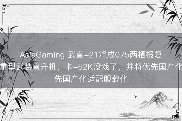 AsiaGaming 武直-21将成075两栖报复舰主力舰载重型武装直升机,卡-52K没戏了,并将优先国产化适配舰载化