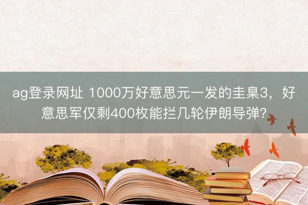 ag登录网址 1000万好意思元一发的圭臬3，好意思军仅剩400枚能拦几轮伊朗导弹？