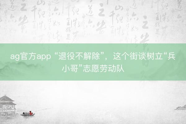 ag官方app “退役不解除”，这个街谈树立“兵小哥”志愿劳动队