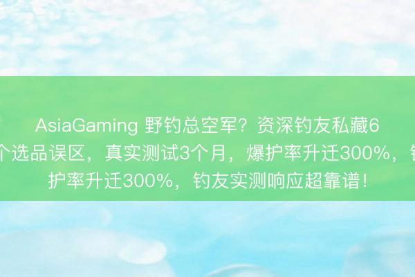 AsiaGaming 野钓总空军？资深钓友私藏6件实用装备，避让3个选品误区，真实测试3个月，爆护率升迁300%，钓友实测响应超靠谱！
