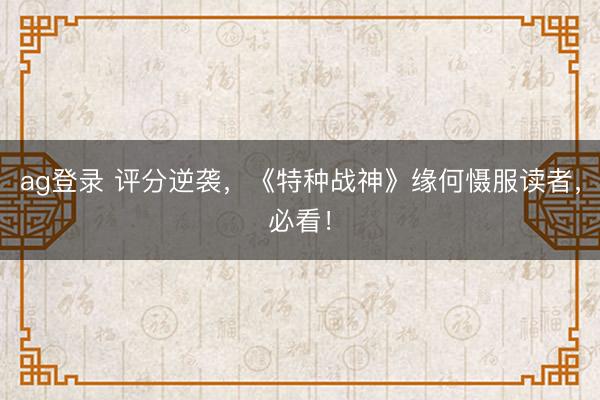 ag登录 评分逆袭，《特种战神》缘何慑服读者，必看！