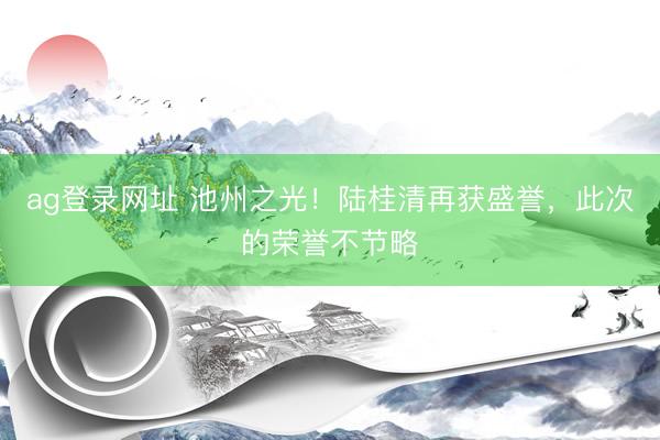 ag登录网址 池州之光！陆桂清再获盛誉，此次的荣誉不节略
