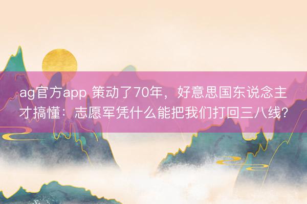 ag官方app 策动了70年，好意思国东说念主才搞懂：志愿军凭什么能把我们打回三八线？