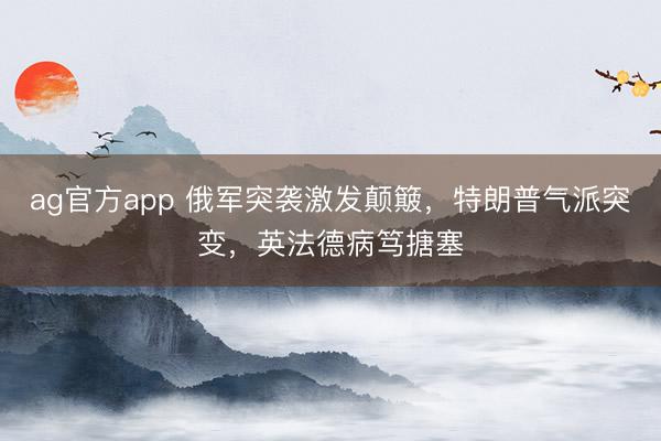 ag官方app 俄军突袭激发颠簸，特朗普气派突变，英法德病笃搪塞