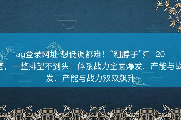 ag登录网址 想低调都难！“粗脖子”歼-20A大领域官宣，一整排望不到头！体系战力全面爆发，产能与战力双双飙升