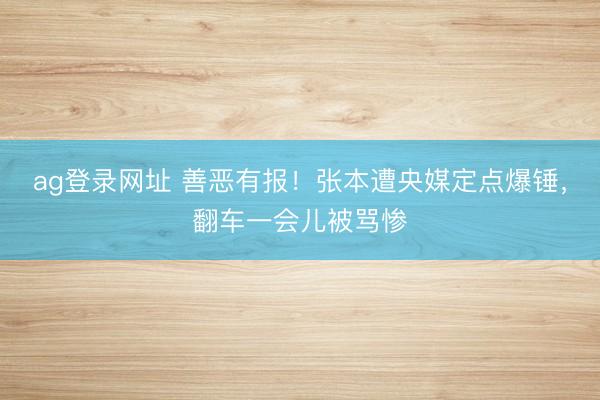 ag登录网址 善恶有报！张本遭央媒定点爆锤，翻车一会儿被骂惨