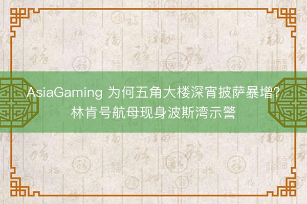 AsiaGaming 为何五角大楼深宵披萨暴增?林肯号航母现身波斯湾示警