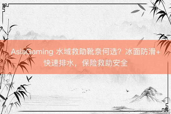 AsiaGaming 水域救助靴奈何选？冰面防滑+快速排水，保险救助安全