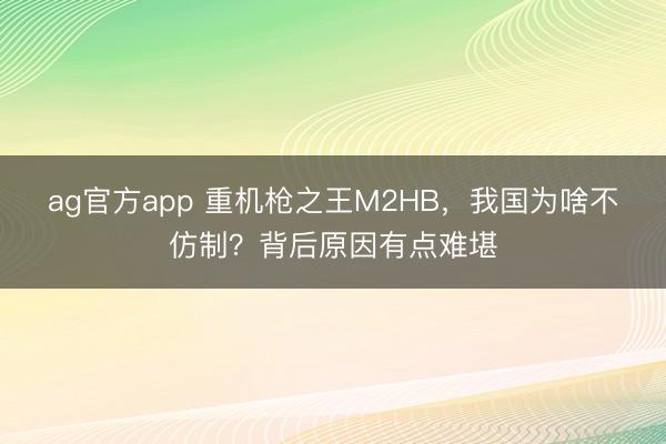 ag官方app 重机枪之王M2HB，我国为啥不仿制？背后原因有点难堪