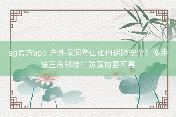ag官方app 户外探洞登山如何保险安全？多用途三角邻接扣防腐蚀更可靠