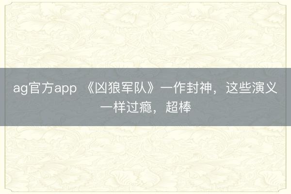 ag官方app 《凶狼军队》一作封神，这些演义一样过瘾，超棒