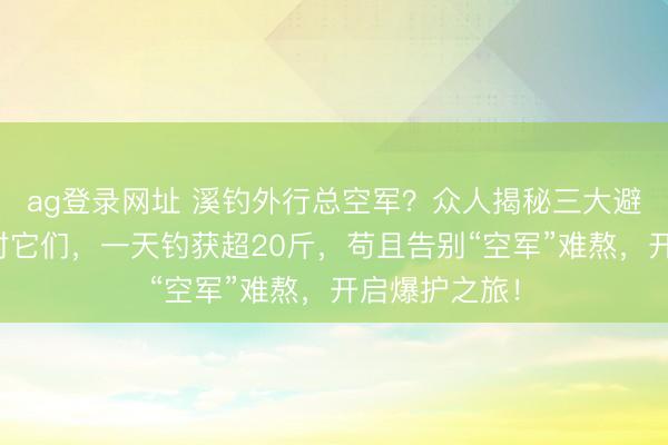 ag登录网址 溪钓外行总空军？众人揭秘三大避坑装备，用对它们，一天钓获超20斤，苟且告别“空军”难熬，开启爆护之旅！