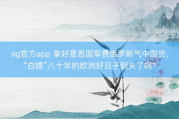 ag官方app 拿好意思国军费俄罗斯气中国货，“白嫖”八十年的欧洲好日子到头了吗？