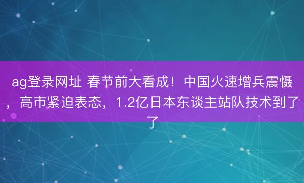 ag登录网址 春节前大看成!中国火速增兵震慑,高市紧迫表态,1.2亿日本东谈主站队技术到了