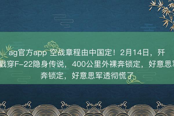 ag官方app 空战章程由中国定!2月14日,歼-20A班师戳穿F-22隐身传说,400公里外裸奔锁定,好意思军透彻慌了