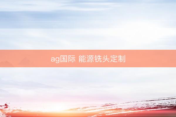 ag国际 能源铣头定制