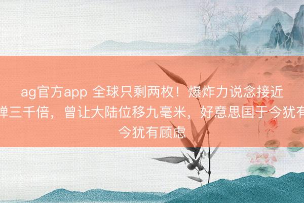 ag官方app 全球只剩两枚！爆炸力说念接近原枪弹三千倍，曾让大陆位移九毫米，好意思国于今犹有顾虑