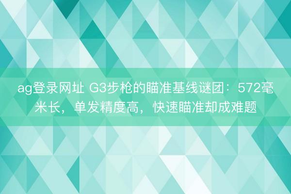 ag登录网址 G3步枪的瞄准基线谜团：572毫米长，单发精度高，快速瞄准却成难题