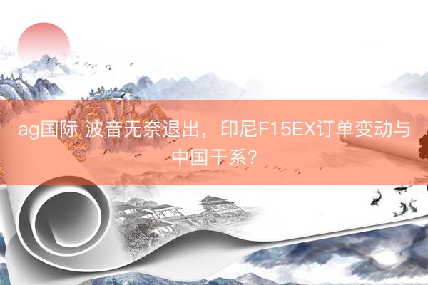 ag国际 波音无奈退出,印尼F15EX订单变动与中国干系?