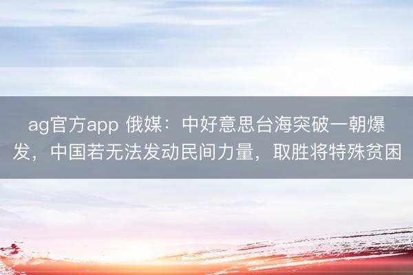 ag官方app 俄媒：中好意思台海突破一朝爆发，中国若无法发动民间力量，取胜将特殊贫困