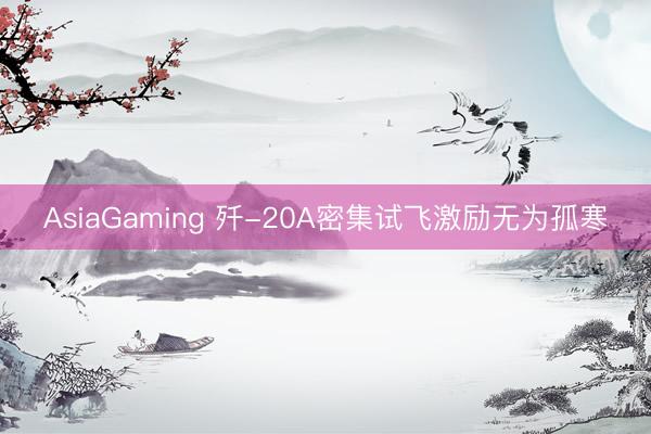 AsiaGaming 歼-20A密集试飞激励无为孤寒