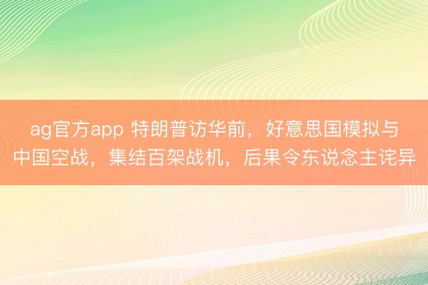 ag官方app 特朗普访华前，好意思国模拟与中国空战，集结百架战机，后果令东说念主诧异