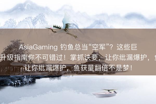 AsiaGaming 钓鱼总当“空军”？这些巨匠避坑的钓鱼装备升级指南你不可错过！掌抓诀要，让你纰漏爆护，鱼获量翻倍不是梦！
