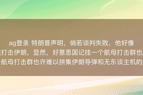 ag登录 特朗普声明，倘若谈判失败，他好像会布置第二艘航母络续打击伊朗，显然，好意思国记挂一个航母打击群也许难以拼集伊朗导弹和无东谈主机的饱胀式抨击