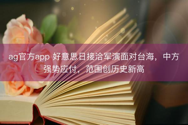 ag官方app 好意思日接洽军演面对台海，中方强势应付，范围创历史新高