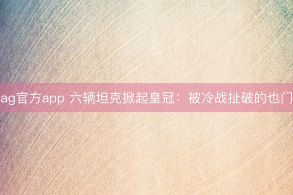 ag官方app 六辆坦克掀起皇冠：被冷战扯破的也门
