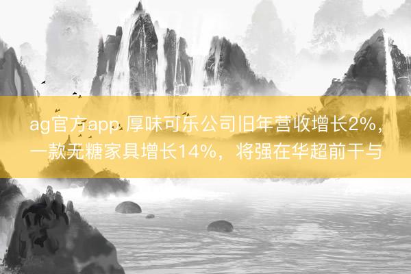 ag官方app 厚味可乐公司旧年营收增长2%，一款无糖家具增长14%，将强在华超前干与