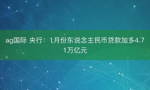 ag国际 央行：1月份东说念主民币贷款加多4.71万亿元