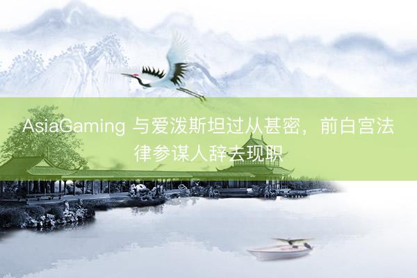 AsiaGaming 与爱泼斯坦过从甚密，前白宫法律参谋人辞去现职