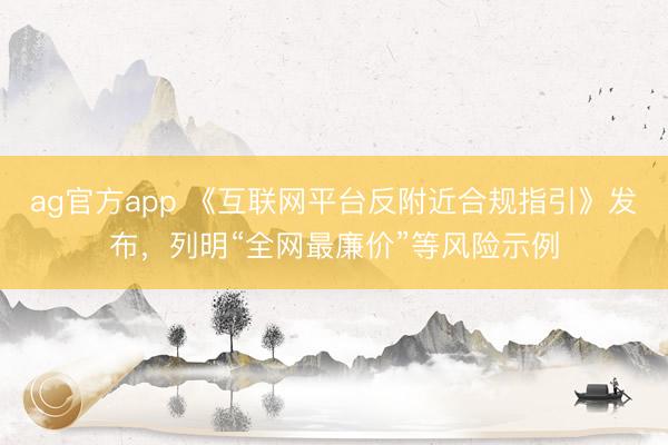 ag官方app 《互联网平台反附近合规指引》发布，列明“全网最廉价”等风险示例