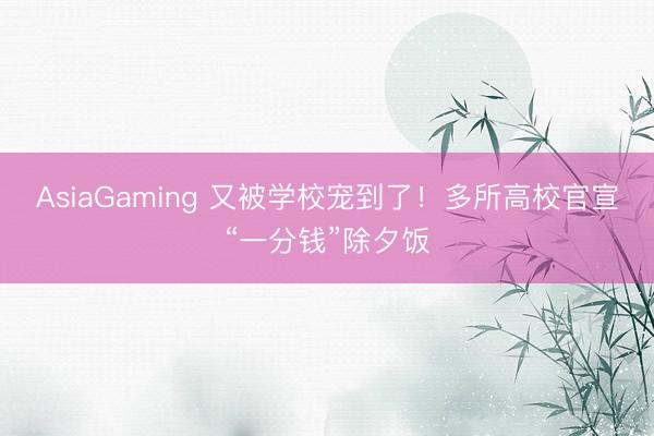 AsiaGaming 又被学校宠到了!多所高校官宣“一分钱”除夕饭