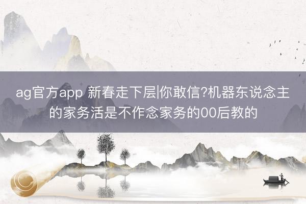 ag官方app 新春走下层|你敢信?机器东说念主的家务活是不作念家务的00后教的