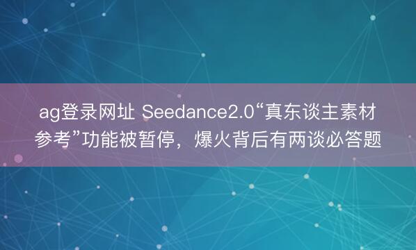 ag登录网址 Seedance2.0“真东谈主素材参考”功能被暂停，爆火背后有两谈必答题