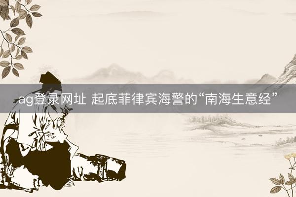 ag登录网址 起底菲律宾海警的“南海生意经”