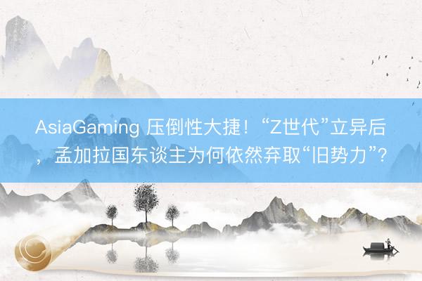 AsiaGaming 压倒性大捷！“Z世代”立异后，孟加拉国东谈主为何依然弃取“旧势力”？