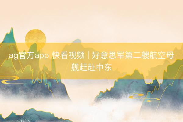 ag官方app 快看视频 | 好意思军第二艘航空母舰赶赴中东