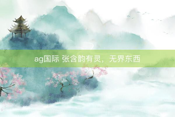 ag国际 张含韵有灵，无界东西