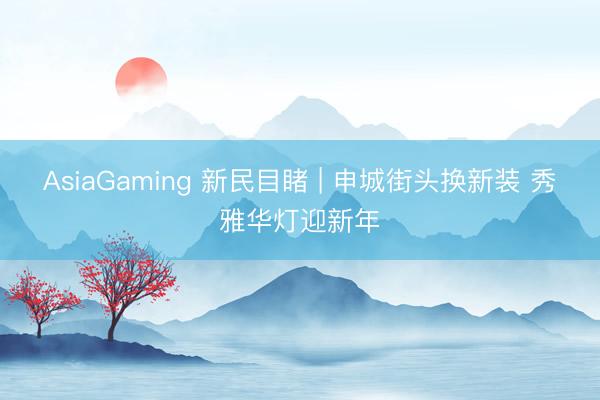 AsiaGaming 新民目睹 | 申城街头换新装 秀雅华灯迎新年
