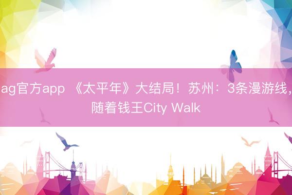 ag官方app 《太平年》大结局！苏州：3条漫游线，随着钱王City Walk