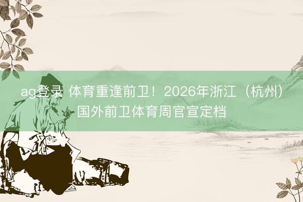 ag登录 体育重逢前卫！2026年浙江（杭州）国外前卫体育周官宣定档