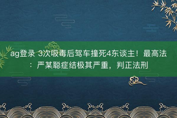 ag登录 3次吸毒后驾车撞死4东谈主！最高法：严某聪症结极其严重，判正法刑